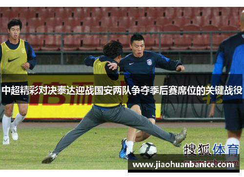 中超精彩对决泰达迎战国安两队争夺季后赛席位的关键战役