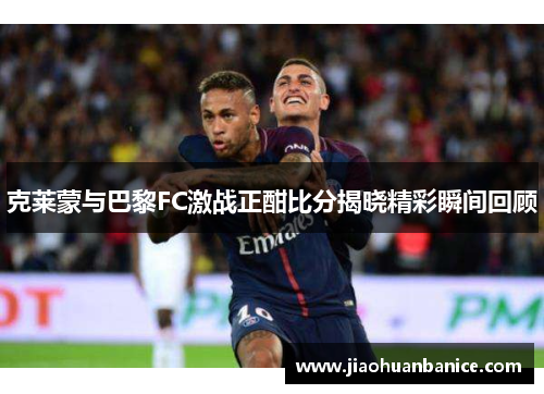 克莱蒙与巴黎FC激战正酣比分揭晓精彩瞬间回顾