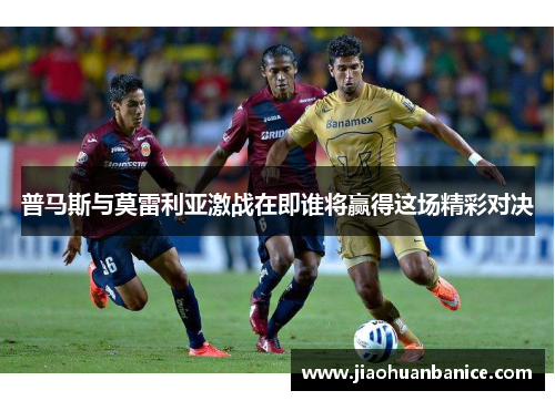 普马斯与莫雷利亚激战在即谁将赢得这场精彩对决