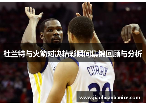 杜兰特与火箭对决精彩瞬间集锦回顾与分析