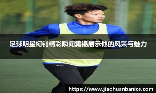 足球明星柯钊精彩瞬间集锦展示他的风采与魅力